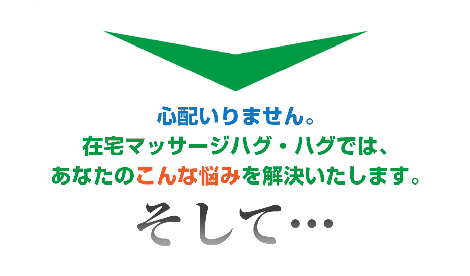 心配いりません。在宅マッサージハグ・ハグ  では、あなたのこんな悩みを解決いたします。そして・・・