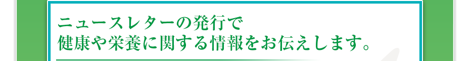 ニュースレターの発行で健康に関する情報をお伝えします。