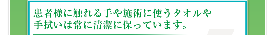 患者様に触れる手や施術に使うタオルや手拭いは常に清潔に保っています。