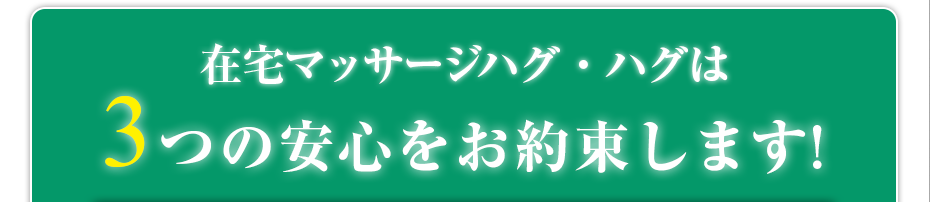 在宅マッサージハグ・ハグ  は3つの安心をお約束します!